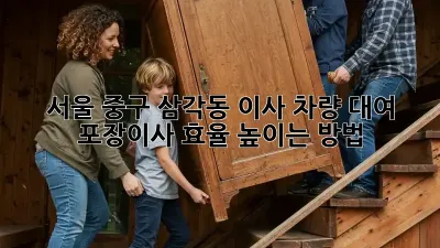 서울 중구 삼각동 이사 차량 대여: 포장이사 효율 높이는 방법